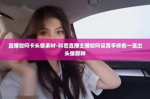 直播如何卡头像素材-抖音直播主播如何设置手按着一直出头像那种