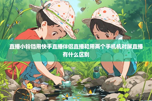 直播小铃铛用快手直播伴侣直播和用两个手机机对屏直播有什么区别
