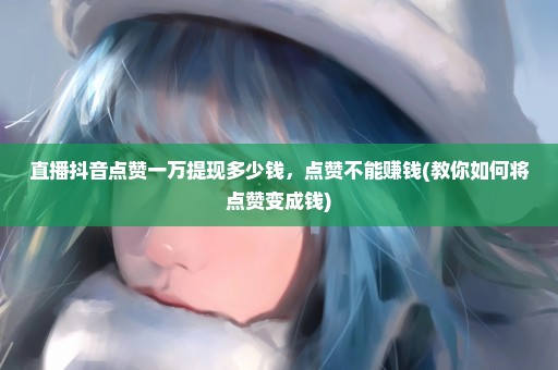 直播抖音点赞一万提现多少钱，点赞不能赚钱(教你如何将点赞变成钱)