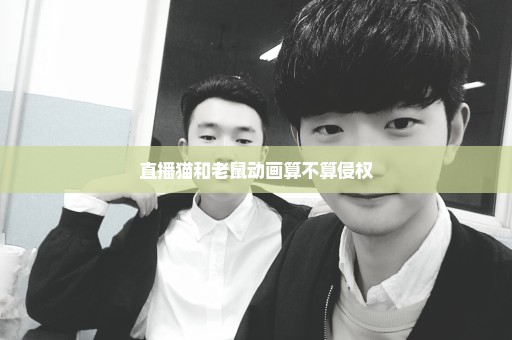 直播猫和老鼠动画算不算侵权