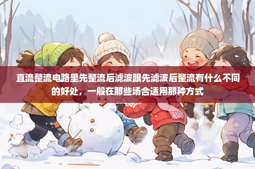 直流整流电路里先整流后滤波跟先滤波后整流有什么不同的好处，一般在那些场合适用那种方式