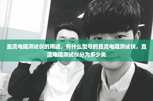 直流电阻测试仪的用途，有什么型号的直流电阻测试仪，直流电阻测试仪分为多少类