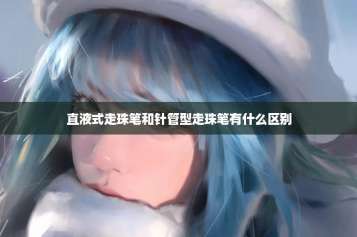直液式走珠笔和针管型走珠笔有什么区别