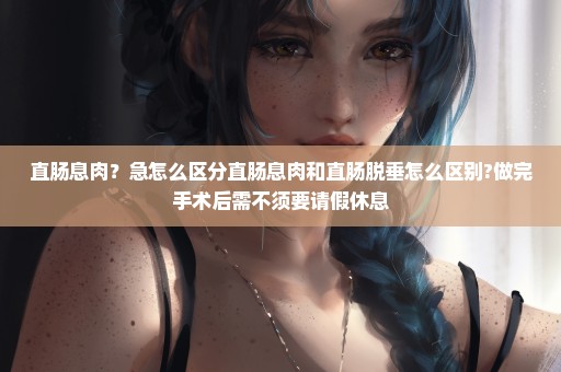 直肠息肉？急怎么区分直肠息肉和直肠脱垂怎么区别?做完手术后需不须要请假休息