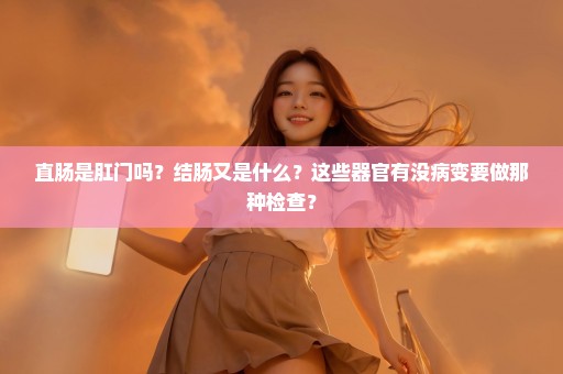 直肠是肛门吗？结肠又是什么？这些器官有没病变要做那种检查？