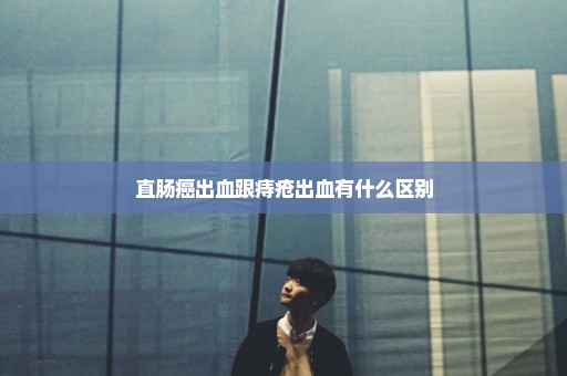 直肠癌出血跟痔疮出血有什么区别