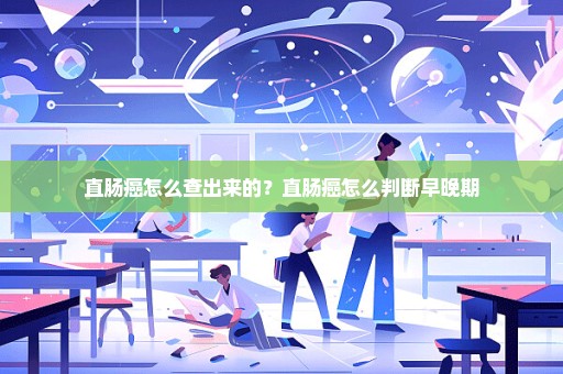 直肠癌怎么查出来的？直肠癌怎么判断早晚期