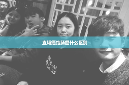 直肠癌结肠癌什么区别