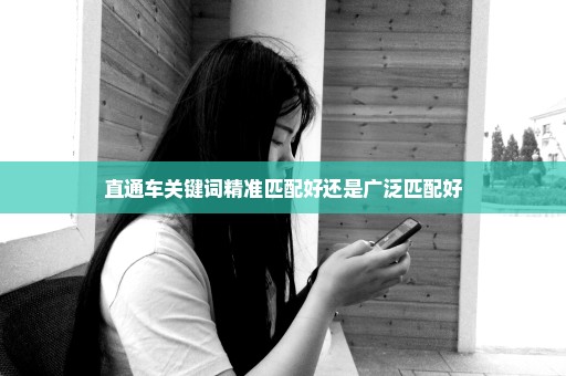 直通车关键词精准匹配好还是广泛匹配好