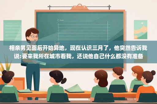 相亲男见面后开始异地，现在认识三月了，他突然告诉我说:要来我所在城市看我，还说他自己什么都没有准备