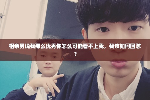 相亲男说我那么优秀你怎么可能看不上我，我该如何回怼？