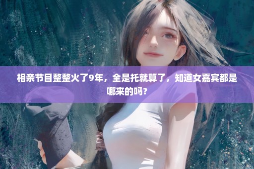 相亲节目整整火了9年，全是托就算了，知道女嘉宾都是哪来的吗？