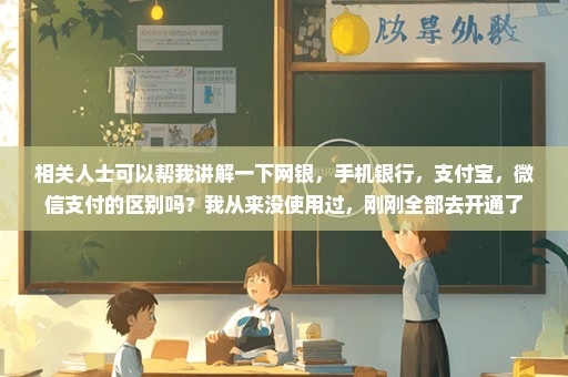 相关人士可以帮我讲解一下网银，手机银行，支付宝，微信支付的区别吗？我从来没使用过，刚刚全部去开通了