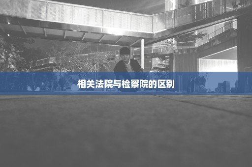相关法院与检察院的区别