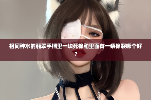 相同种水的翡翠手镯里一块死棉和里面有一条棉裂哪个好？
