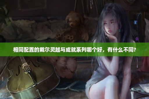 相同配置的戴尔灵越与成就系列哪个好，有什么不同?