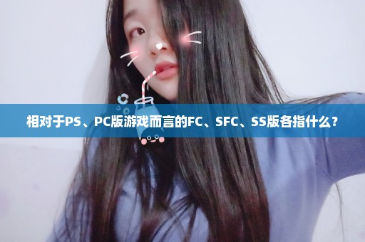 相对于PS、PC版游戏而言的FC、SFC、SS版各指什么？