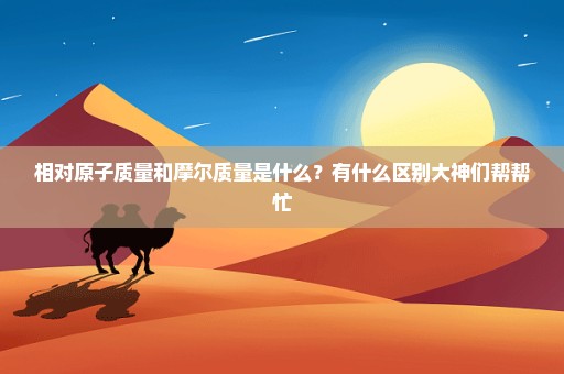 相对原子质量和摩尔质量是什么？有什么区别大神们帮帮忙