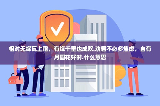 相对无缘瓦上霜，有缘千里也成双.劝君不必多焦虑，自有月圆花好时.什么意思
