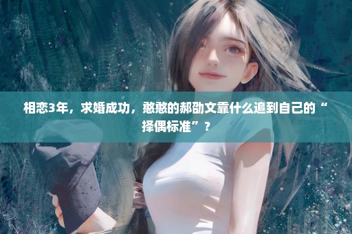 相恋3年，求婚成功，憨憨的郝劭文靠什么追到自己的“择偶标准”？