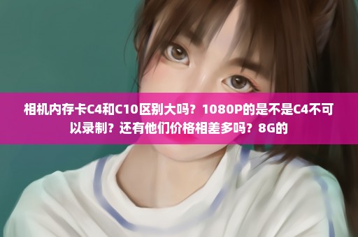 相机内存卡C4和C10区别大吗？1080P的是不是C4不可以录制？还有他们价格相差多吗？8G的