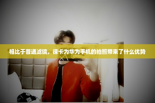 相比于普通滤镜，徕卡为华为手机的拍照带来了什么优势