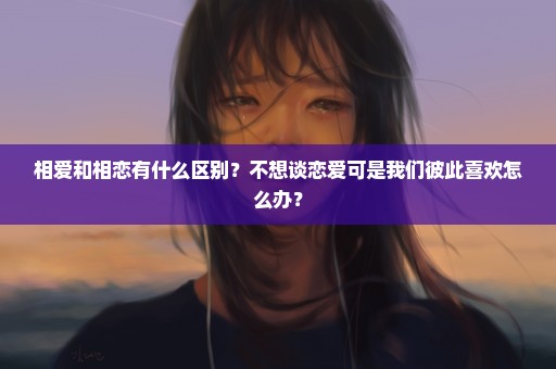 相爱和相恋有什么区别？不想谈恋爱可是我们彼此喜欢怎么办？
