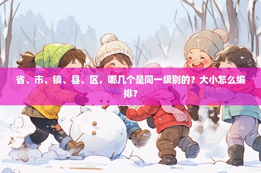 省、市、镇、县、区，哪几个是同一级别的？大小怎么编排？