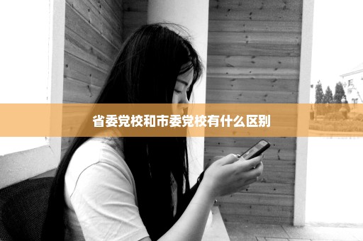 省委党校和市委党校有什么区别