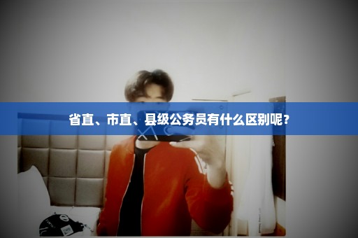 省直、市直、县级公务员有什么区别呢？