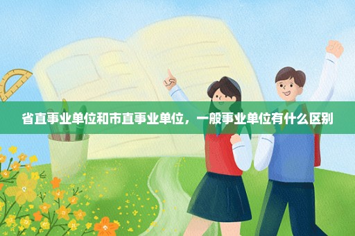 省直事业单位和市直事业单位，一般事业单位有什么区别