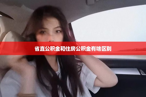 省直公积金和住房公积金有啥区别