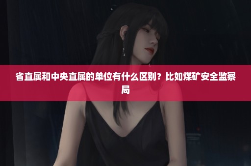 省直属和中央直属的单位有什么区别？比如煤矿安全监察局