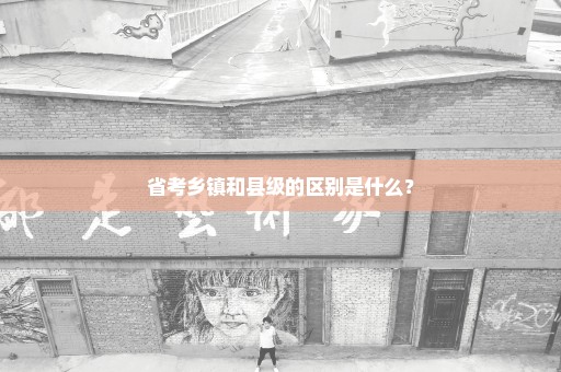 省考乡镇和县级的区别是什么？