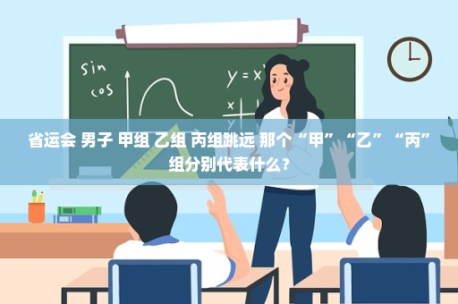 省运会 男子 甲组 乙组 丙组跳远 那个“甲”“乙”“丙”组分别代表什么？