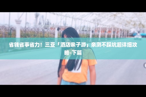 省钱省事省力！三亚「酒店亲子游」亲测不踩坑超详细攻略-下篇
