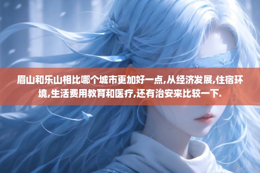 眉山和乐山相比哪个城市更加好一点,从经济发展,住宿环境,生活费用教育和医疗,还有治安来比较一下.