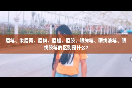 眉笔、染眉膏、眉粉、眉蜡、眉胶、眼线笔、眼线液笔、眼线胶笔的区别是什么？