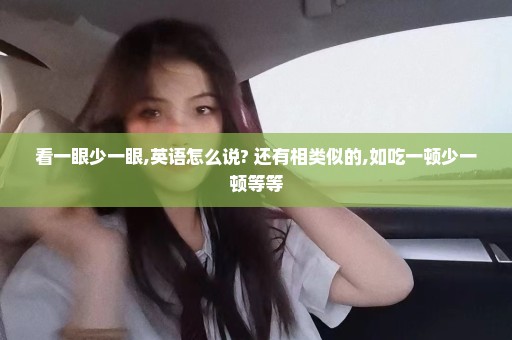 看一眼少一眼,英语怎么说? 还有相类似的,如吃一顿少一顿等等