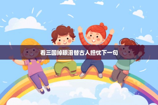 看三国掉眼泪替古人担忧下一句