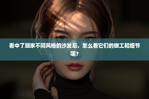 看中了顾家不同风格的沙发后，怎么看它们的做工和细节呢？