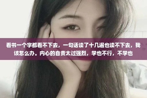 看书一个字都看不下去，一句话读了十几遍也读不下去，我该怎么办。内心的自责太过强烈，学也不行，不学也