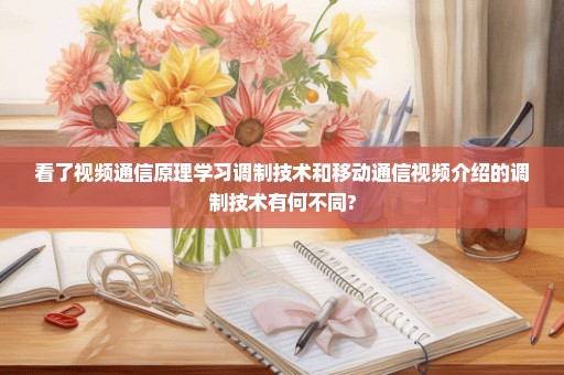 看了视频通信原理学习调制技术和移动通信视频介绍的调制技术有何不同?