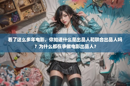 看了这么多年电影，你知道什么是出品人和联合出品人吗？为什么都在争做电影出品人？