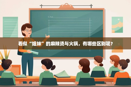 看似“姐妹”的麻辣烫与火锅，有哪些区别呢？