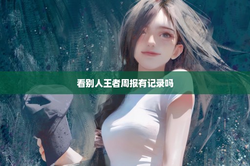 看别人王者周报有记录吗