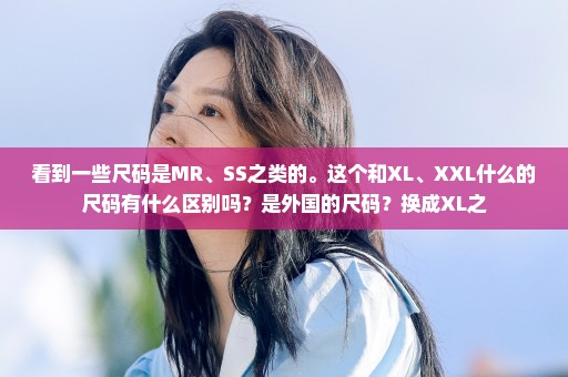 看到一些尺码是MR、SS之类的。这个和XL、XXL什么的尺码有什么区别吗？是外国的尺码？换成XL之