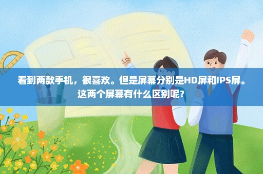 看到两款手机，很喜欢。但是屏幕分别是HD屏和IPS屏。这两个屏幕有什么区别呢？