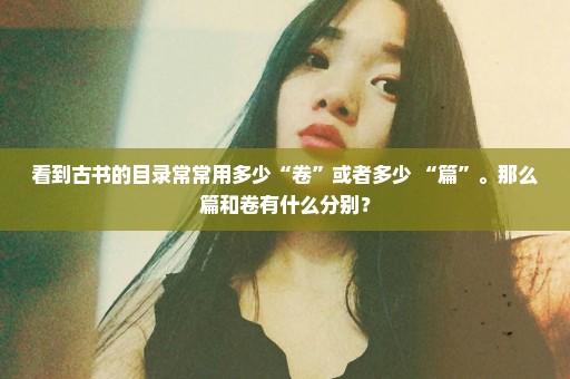 看到古书的目录常常用多少“卷”或者多少 “篇”。那么篇和卷有什么分别？