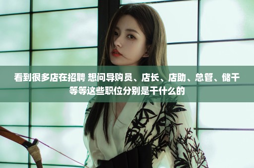 看到很多店在招聘 想问导购员、店长、店助、总管、储干等等这些职位分别是干什么的